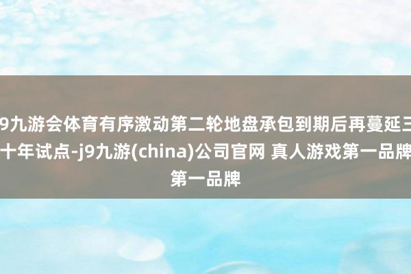 J9九游会体育有序激动第二轮地盘承包到期后再蔓延三十年试点-j9九游(china)公司官网 真人游戏第一品牌