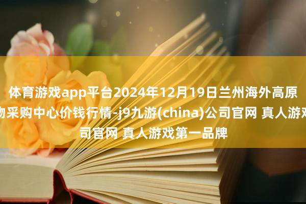 体育游戏app平台2024年12月19日兰州海外高原夏菜副食物采购中心价钱行情-j9九游(china)公司官网 真人游戏第一品牌