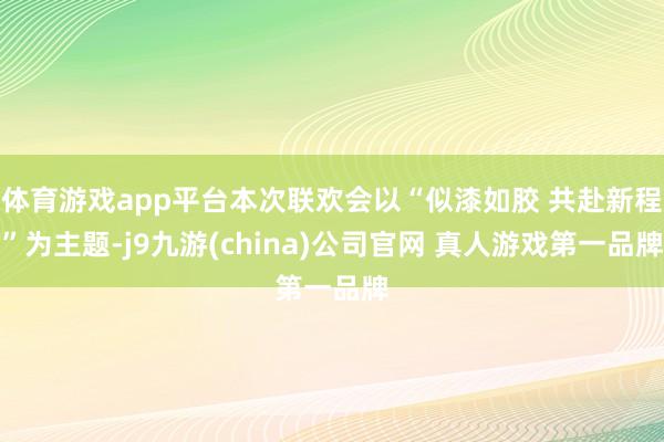 体育游戏app平台本次联欢会以“似漆如胶 共赴新程”为主题-j9九游(china)公司官网 真人游戏第一品牌
