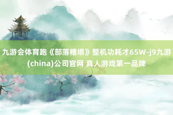 九游会体育跑《部落糟塌》整机功耗才65W-j9九游(china)公司官网 真人游戏第一品牌