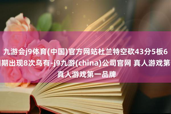 九游会j9体育(中国)官方网站杜兰特空砍43分5板6助但同期出现8次乌有-j9九游(china)公司官网 真人游戏第一品牌