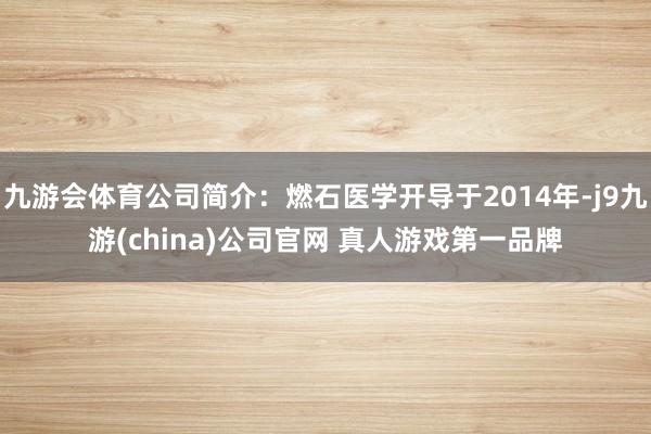 九游会体育公司简介:燃石医学开导于2014年-j9九游(china)公司官网 真人游戏第一品牌
