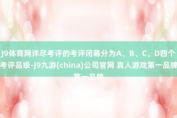 J9体育网详尽考评的考评闭幕分为A、B、C、D四个考评品级-j9九游(china)公司官网 真人游戏第一品牌