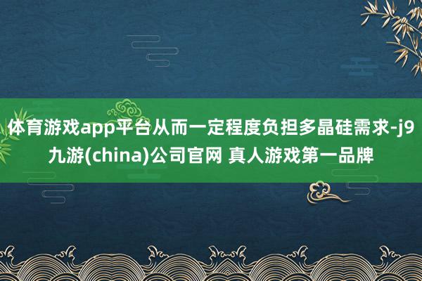 体育游戏app平台从而一定程度负担多晶硅需求-j9九游(china)公司官网 真人游戏第一品牌