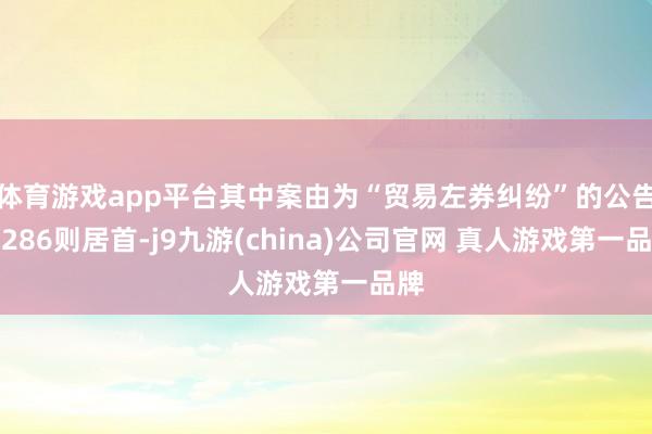 体育游戏app平台其中案由为“贸易左券纠纷”的公告以286则居首-j9九游(china)公司官网 真人游戏第一品牌
