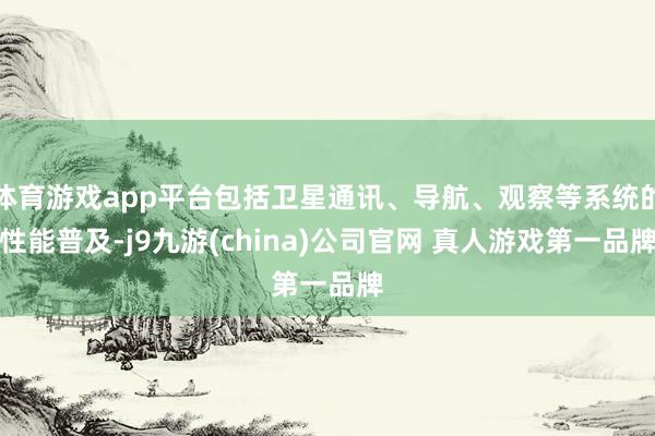 体育游戏app平台包括卫星通讯、导航、观察等系统的性能普及-j9九游(china)公司官网 真人游戏第一品牌
