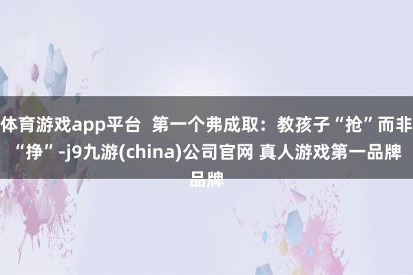 体育游戏app平台 第一个弗成取:教孩子“抢”而非“挣”-j9九游(china)公司官网 真人游戏第一品牌