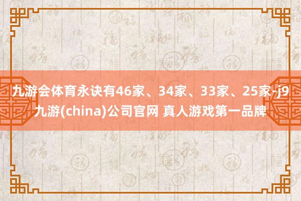 九游会体育永诀有46家、34家、33家、25家-j9九游(china)公司官网 真人游戏第一品牌