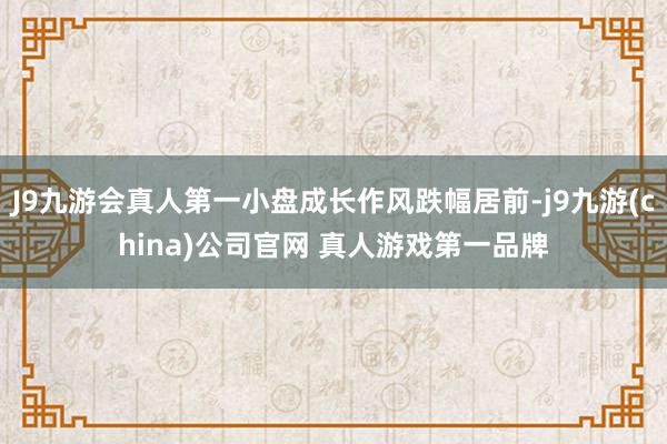 J9九游会真人第一小盘成长作风跌幅居前-j9九游(china)公司官网 真人游戏第一品牌