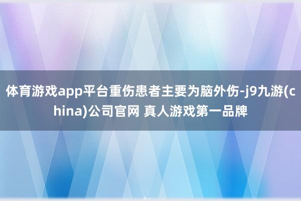 体育游戏app平台重伤患者主要为脑外伤-j9九游(china)公司官网 真人游戏第一品牌