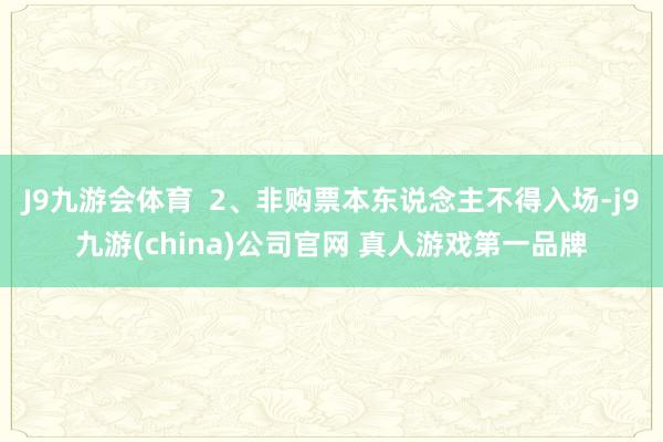 J9九游会体育  2、非购票本东说念主不得入场-j9九游(china)公司官网 真人游戏第一品牌