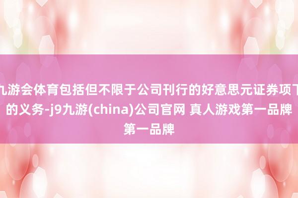 九游会体育包括但不限于公司刊行的好意思元证券项下的义务-j9九游(china)公司官网 真人游戏第一品牌