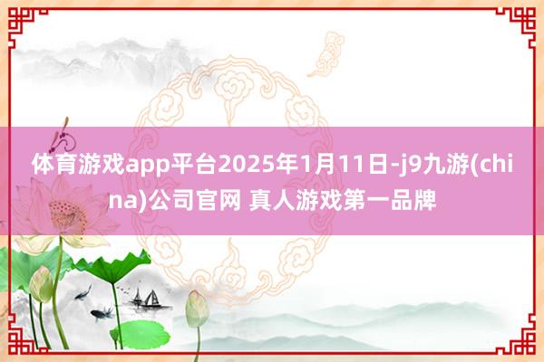 体育游戏app平台2025年1月11日-j9九游(china)公司官网 真人游戏第一品牌