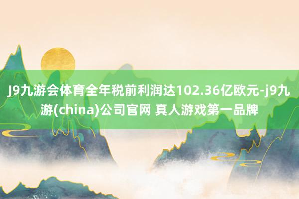 J9九游会体育全年税前利润达102.36亿欧元-j9九游(china)公司官网 真人游戏第一品牌