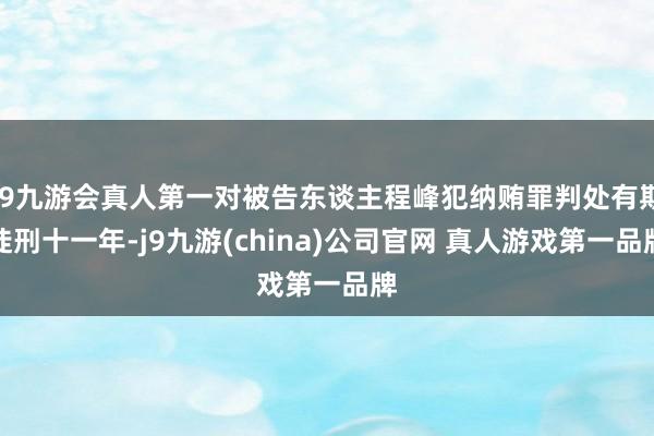 J9九游会真人第一对被告东谈主程峰犯纳贿罪判处有期徒刑十一年-j9九游(china)公司官网 真人游戏第一品牌