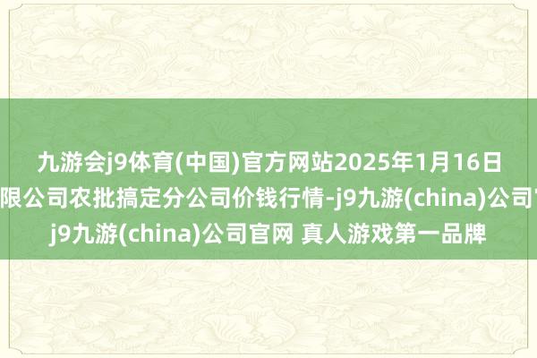 九游会j9体育(中国)官方网站2025年1月16日义乌市市集发展集团有限公司农批搞定分公司价钱行情-j9九游(china)公司官网 真人游戏第一品牌