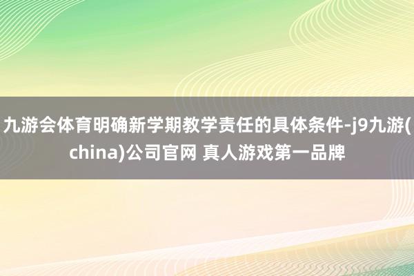 九游会体育明确新学期教学责任的具体条件-j9九游(china)公司官网 真人游戏第一品牌