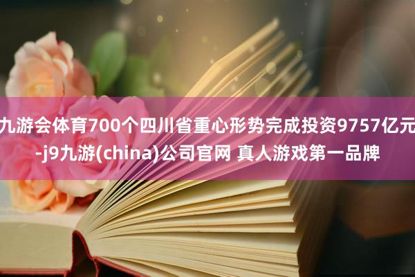 九游会体育700个四川省重心形势完成投资9757亿元-j9九游(china)公司官网 真人游戏第一品牌