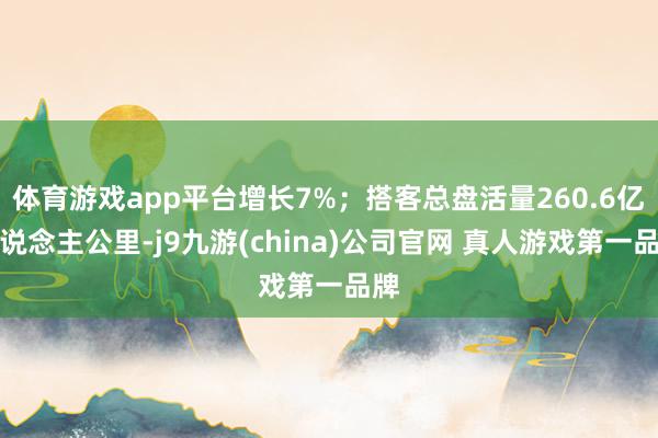体育游戏app平台增长7%；搭客总盘活量260.6亿东说念主公里-j9九游(china)公司官网 真人游戏第一品牌