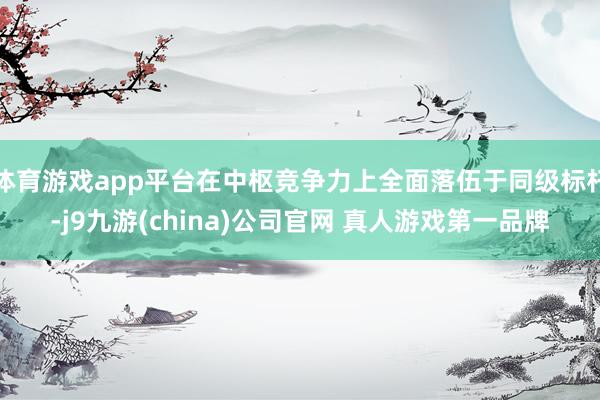 体育游戏app平台在中枢竞争力上全面落伍于同级标杆-j9九游(china)公司官网 真人游戏第一品牌
