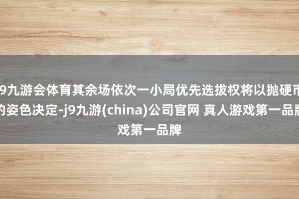 J9九游会体育其余场依次一小局优先选拔权将以抛硬币的姿色决定-j9九游(china)公司官网 真人游戏第一品牌