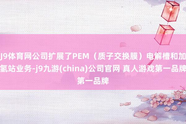 J9体育网公司扩展了PEM(质子交换膜)电解槽和加氢站业务-j9九游(china)公司官网 真人游戏第一品牌