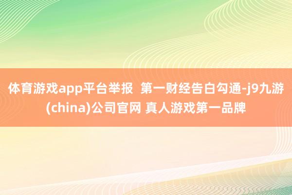 体育游戏app平台举报  第一财经告白勾通-j9九游(china)公司官网 真人游戏第一品牌
