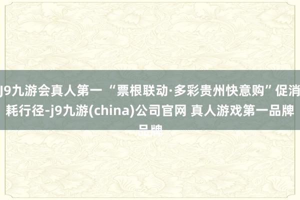 J9九游会真人第一 “票根联动·多彩贵州快意购”促消耗行径-j9九游(china)公司官网 真人游戏第一品牌