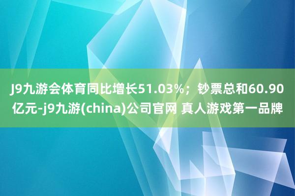 J9九游会体育同比增长51.03%;钞票总和60.90亿元-j9九游(china)公司官网 真人游戏第一品牌