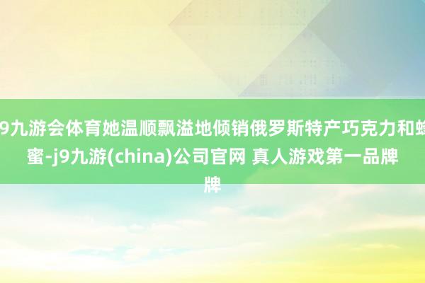 J9九游会体育她温顺飘溢地倾销俄罗斯特产巧克力和蜂蜜-j9九游(china)公司官网 真人游戏第一品牌