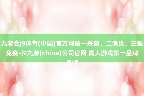 九游会j9体育(中国)官方网站一杀菌、二消炎、三强免疫-j9九游(china)公司官网 真人游戏第一品牌