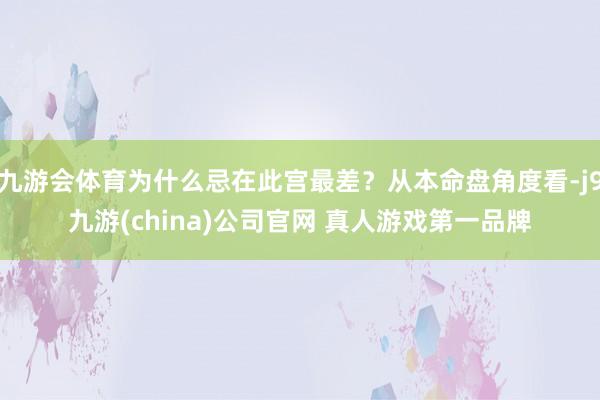 九游会体育为什么忌在此宫最差?从本命盘角度看-j9九游(china)公司官网 真人游戏第一品牌