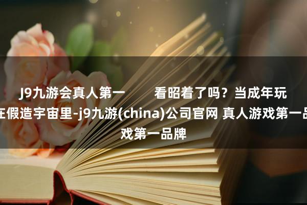 J9九游会真人第一        看昭着了吗？当成年玩家在假造宇宙里-j9九游(china)公司官网 真人游戏第一品牌