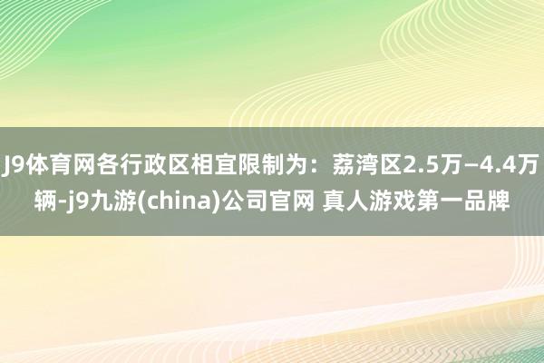 J9体育网各行政区相宜限制为:荔湾区2.5万—4.4万辆-j9九游(china)公司官网 真人游戏第一品牌