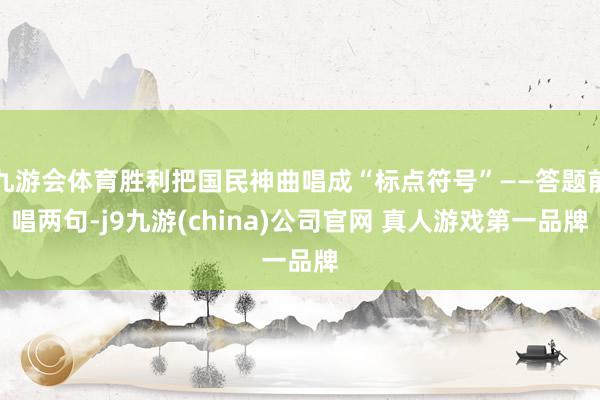 九游会体育胜利把国民神曲唱成“标点符号”——答题前唱两句-j9九游(china)公司官网 真人游戏第一品牌