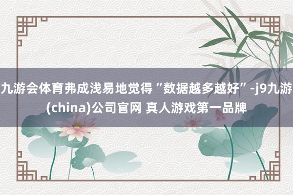 九游会体育弗成浅易地觉得“数据越多越好”-j9九游(china)公司官网 真人游戏第一品牌