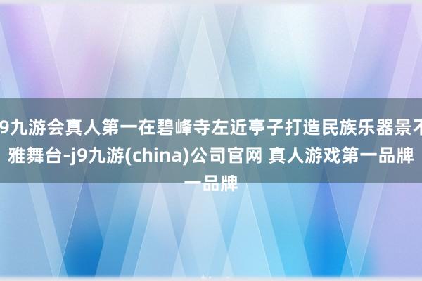 J9九游会真人第一在碧峰寺左近亭子打造民族乐器景不雅舞台-j9九游(china)公司官网 真人游戏第一品牌