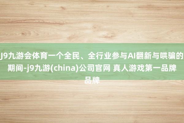 J9九游会体育一个全民、全行业参与AI翻新与哄骗的期间-j9九游(china)公司官网 真人游戏第一品牌