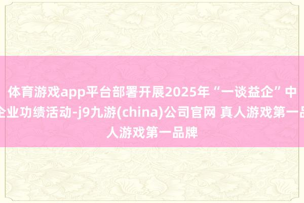 体育游戏app平台部署开展2025年“一谈益企”中小企业功绩活动-j9九游(china)公司官网 真人游戏第一品牌
