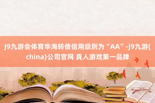 J9九游会体育华海转债信用级别为“AA”-j9九游(china)公司官网 真人游戏第一品牌