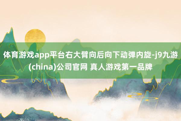体育游戏app平台右大臂向后向下动弹内旋-j9九游(china)公司官网 真人游戏第一品牌