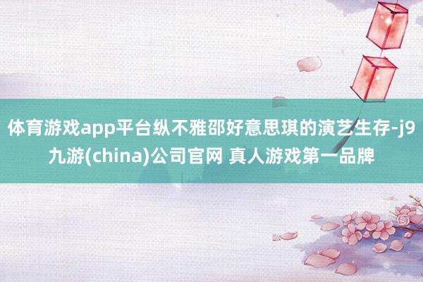 体育游戏app平台纵不雅邵好意思琪的演艺生存-j9九游(china)公司官网 真人游戏第一品牌
