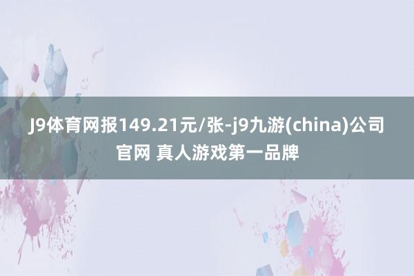 J9体育网报149.21元/张-j9九游(china)公司官网 真人游戏第一品牌
