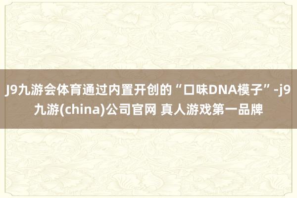 J9九游会体育通过内置开创的“口味DNA模子”-j9九游(china)公司官网 真人游戏第一品牌