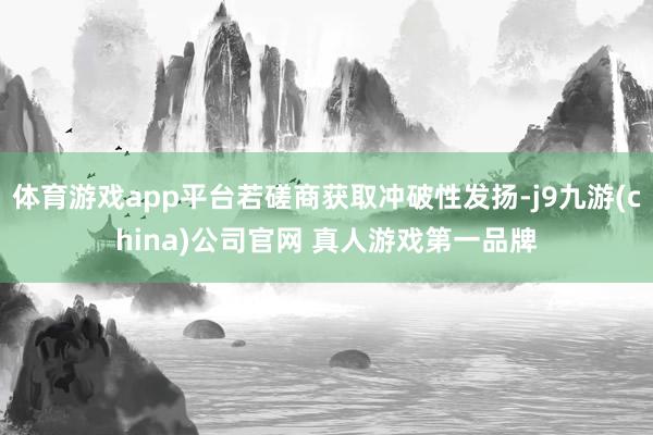 体育游戏app平台若磋商获取冲破性发扬-j9九游(china)公司官网 真人游戏第一品牌