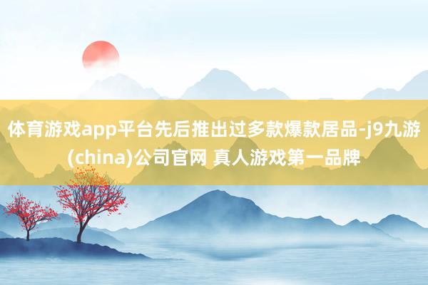 体育游戏app平台先后推出过多款爆款居品-j9九游(china)公司官网 真人游戏第一品牌