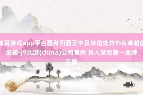 体育游戏app平台器身四面正中及转角处均饰有卓越的扉棱-j9九游(china)公司官网 真人游戏第一品牌