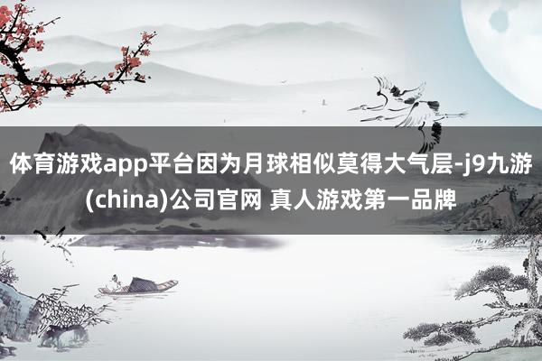 体育游戏app平台因为月球相似莫得大气层-j9九游(china)公司官网 真人游戏第一品牌