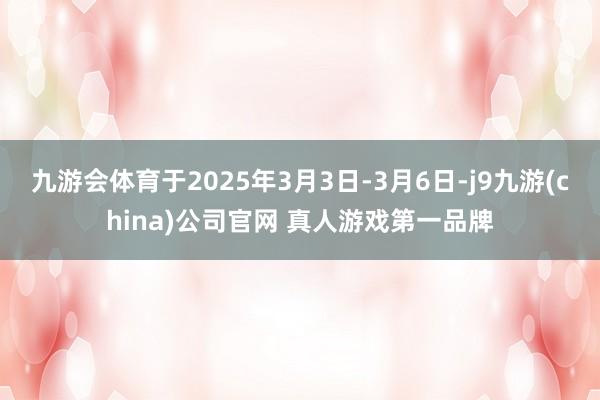 九游会体育于2025年3月3日-3月6日-j9九游(china)公司官网 真人游戏第一品牌