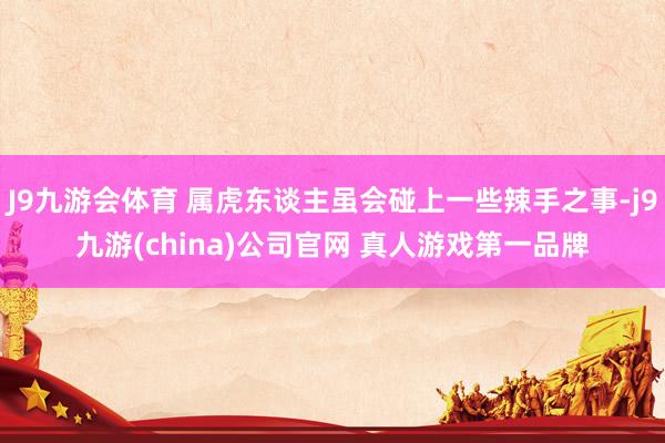 J9九游会体育 属虎东谈主虽会碰上一些辣手之事-j9九游(china)公司官网 真人游戏第一品牌